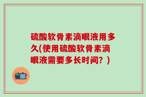 硫酸软骨素滴眼液用多久(使用硫酸软骨素滴眼液需要多长时间?)-第1张图片-氨糖科普网 硫酸软骨素滴眼液用多久(使用硫酸软骨素滴眼液需要多长时间?)-第1张图片-氨糖科普网