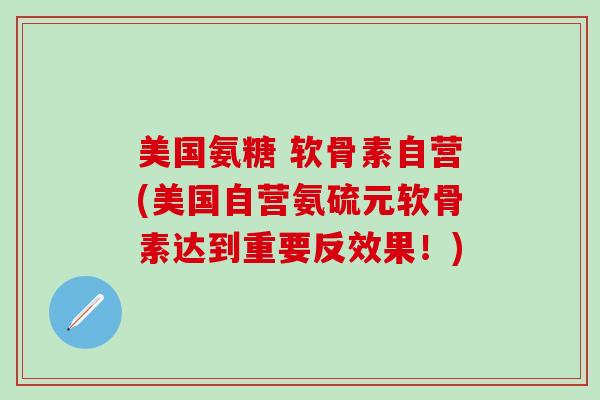 美国氨糖 软骨素自营(美国自营氨硫元软骨素达到重要反效果!)-第1张图片-氨糖科普网 美国氨糖 软骨素自营(美国自营氨硫元软骨素达到重要反效果!)-第1张图片-氨糖科普网