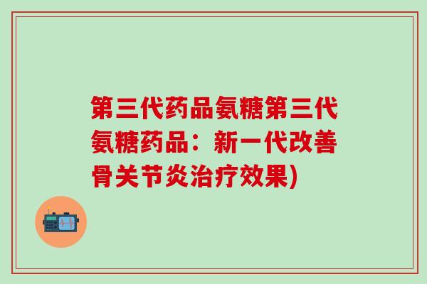 第三代药品氨糖第三代氨糖药品:新一代改善骨关节炎治疗效果)-第1张图片-氨糖科普网 第三代药品氨糖第三代氨糖药品:新一代改善骨关节炎治疗效果)-第1张图片-氨糖科普网