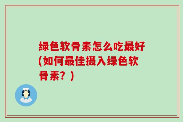 绿色软骨素怎么吃最好(如何最佳摄入绿色软骨素?)-第1张图片-氨糖科普网 绿色软骨素怎么吃最好(如何最佳摄入绿色软骨素?)-第1张图片-氨糖科普网