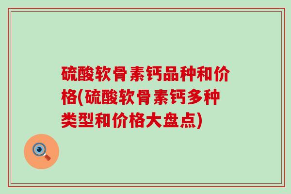 硫酸软骨素钙品种和价格(硫酸软骨素钙多种类型和价格大盘点)-第1张图片-氨糖科普网 硫酸软骨素钙品种和价格(硫酸软骨素钙多种类型和价格大盘点)-第1张图片-氨糖科普网