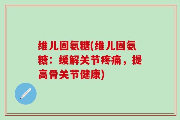 维儿固氨糖(维儿固氨糖:缓解关节疼痛,提高骨关节健康)-第1张图片-氨糖科普网 维儿固氨糖(维儿固氨糖:缓解关节疼痛,提高骨关节健康)-第1张图片-氨糖科普网