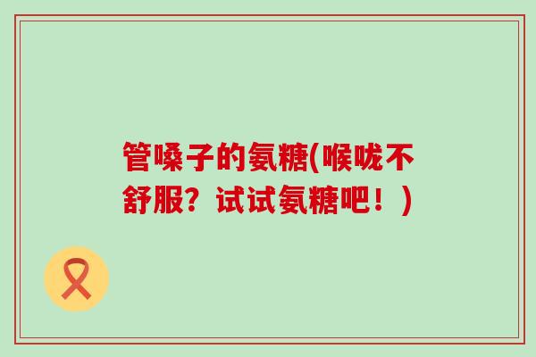 管嗓子的氨糖(喉咙不舒服？试试氨糖吧！)-第1张图片-氨糖科普网