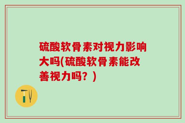 硫酸软骨素对视力影响大吗(硫酸软骨素能改善视力吗？)-第1张图片-氨糖科普网
