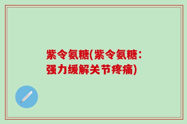 紫令氨糖(紫令氨糖：强力缓解关节疼痛)-第1张图片-氨糖科普网