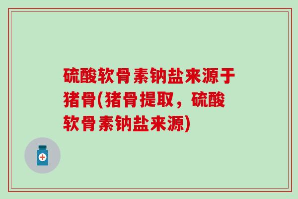 硫酸软骨素钠盐来源于猪骨(猪骨提取，硫酸软骨素钠盐来源)-第1张图片-氨糖科普网
