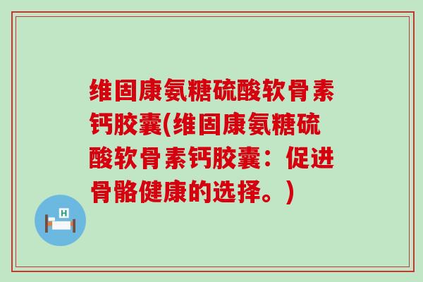 维固康氨糖硫酸软骨素钙胶囊(维固康氨糖硫酸软骨素钙胶囊:促进骨骼健康的选择。)-第1张图片-氨糖科普网 维固康氨糖硫酸软骨素钙胶囊(维固康氨糖硫酸软骨素钙胶囊:促进骨骼健康的选择。)-第1张图片-氨糖科普网