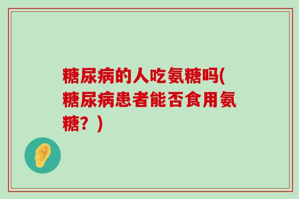 糖尿病的人吃氨糖吗(糖尿病患者能否食用氨糖？)-第1张图片-氨糖科普网