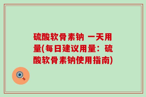 硫酸软骨素钠 一天用量(每日建议用量：硫酸软骨素钠使用指南)-第1张图片-氨糖科普网