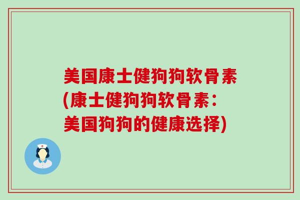 美国康士健狗狗软骨素(康士健狗狗软骨素:美国狗狗的健康选择)-第1张图片-氨糖科普网 美国康士健狗狗软骨素(康士健狗狗软骨素:美国狗狗的健康选择)-第1张图片-氨糖科普网