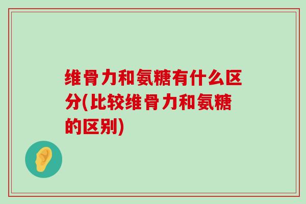 维骨力和氨糖有什么区分(比较维骨力和氨糖的区别)-第1张图片-氨糖科普网 维骨力和氨糖有什么区分(比较维骨力和氨糖的区别)-第1张图片-氨糖科普网