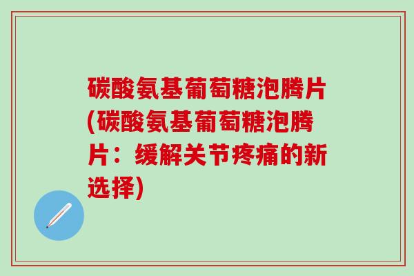 碳酸氨基葡萄糖泡腾片(碳酸氨基葡萄糖泡腾片:缓解关节疼痛的新选择)-第1张图片-氨糖科普网 碳酸氨基葡萄糖泡腾片(碳酸氨基葡萄糖泡腾片:缓解关节疼痛的新选择)-第1张图片-氨糖科普网