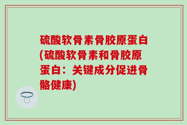 硫酸软骨素骨胶原蛋白(硫酸软骨素和骨胶原蛋白:关键成分促进骨骼健康)-第1张图片-氨糖科普网 硫酸软骨素骨胶原蛋白(硫酸软骨素和骨胶原蛋白:关键成分促进骨骼健康)-第1张图片-氨糖科普网