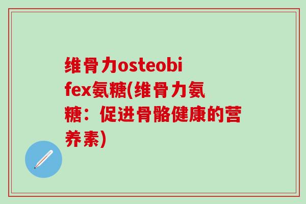 维骨力osteobifex氨糖(维骨力氨糖：促进骨骼健康的营养素)-第1张图片-氨糖科普网