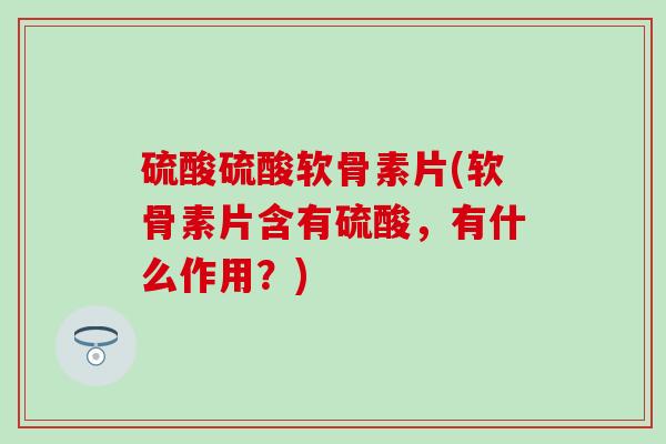 硫酸硫酸软骨素片(软骨素片含有硫酸,有什么作用?)-第1张图片-氨糖科普网 硫酸硫酸软骨素片(软骨素片含有硫酸,有什么作用?)-第1张图片-氨糖科普网