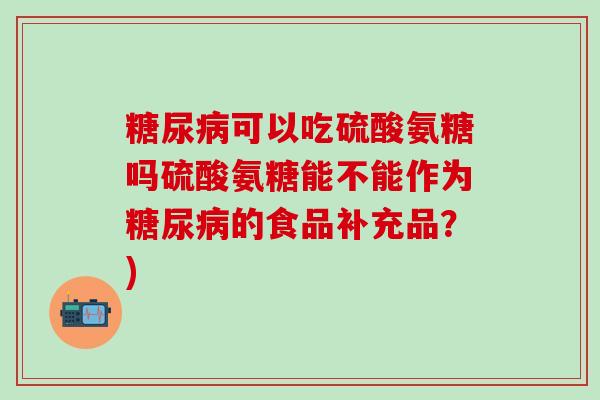 糖尿病可以吃硫酸氨糖吗硫酸氨糖能不能作为糖尿病的食品补充品？)-第1张图片-氨糖科普网
