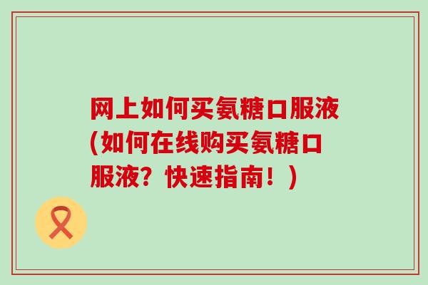 网上如何买氨糖口服液(如何在线购买氨糖口服液？快速指南！)-第1张图片-氨糖科普网