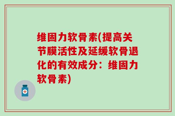 维固力软骨素(提高关节膜活性及延缓软骨退化的有效成分:维固力软骨素)-第1张图片-氨糖科普网 维固力软骨素(提高关节膜活性及延缓软骨退化的有效成分:维固力软骨素)-第1张图片-氨糖科普网