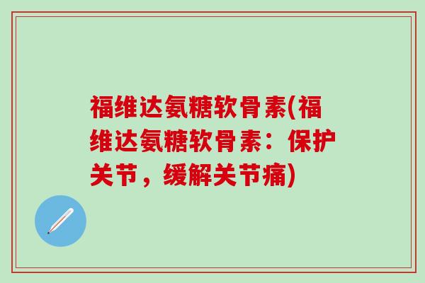 福维达氨糖软骨素(福维达氨糖软骨素：保护关节，缓解关节痛)-第1张图片-氨糖科普网