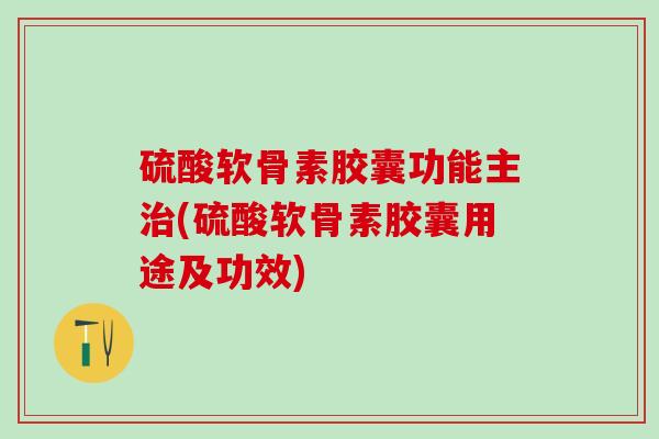 硫酸软骨素胶囊功能主治(硫酸软骨素胶囊用途及功效)-第1张图片-氨糖科普网 硫酸软骨素胶囊功能主治(硫酸软骨素胶囊用途及功效)-第1张图片-氨糖科普网