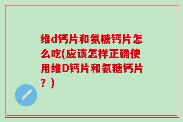 维d钙片和氨糖钙片怎么吃(应该怎样正确使用维D钙片和氨糖钙片？)-第1张图片-氨糖科普网