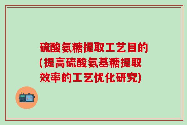 硫酸氨糖提取工艺目的(提高硫酸氨基糖提取效率的工艺优化研究)-第1张图片-氨糖科普网 硫酸氨糖提取工艺目的(提高硫酸氨基糖提取效率的工艺优化研究)-第1张图片-氨糖科普网