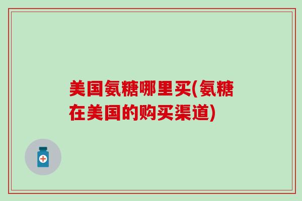 美国氨糖哪里买(氨糖在美国的购买渠道)-第1张图片-氨糖科普网 美国氨糖哪里买(氨糖在美国的购买渠道)-第1张图片-氨糖科普网