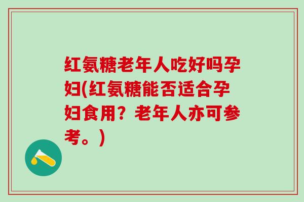 红氨糖老年人吃好吗孕妇(红氨糖能否适合孕妇食用?老年人亦可参考。)-第1张图片-氨糖科普网 红氨糖老年人吃好吗孕妇(红氨糖能否适合孕妇食用?老年人亦可参考。)-第1张图片-氨糖科普网
