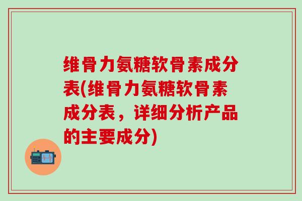 维骨力氨糖软骨素成分表(维骨力氨糖软骨素成分表，详细分析产品的主要成分)-第1张图片-氨糖科普网