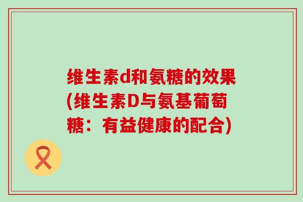 维生素d和氨糖的效果(维生素D与氨基葡萄糖:有益健康的配合)-第1张图片-氨糖科普网 维生素d和氨糖的效果(维生素D与氨基葡萄糖:有益健康的配合)-第1张图片-氨糖科普网