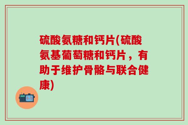 硫酸氨糖和钙片(硫酸氨基葡萄糖和钙片,有助于维护骨骼与联合健康)-第1张图片-氨糖科普网 硫酸氨糖和钙片(硫酸氨基葡萄糖和钙片,有助于维护骨骼与联合健康)-第1张图片-氨糖科普网
