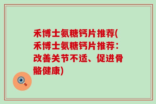 禾博士氨糖钙片推荐(禾博士氨糖钙片推荐：改善关节不适、促进骨骼健康)-第1张图片-氨糖科普网