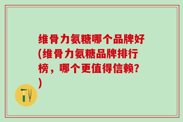 维骨力氨糖哪个品牌好(维骨力氨糖品牌排行榜,哪个更值得信赖?)-第1张图片-氨糖科普网 维骨力氨糖哪个品牌好(维骨力氨糖品牌排行榜,哪个更值得信赖?)-第1张图片-氨糖科普网