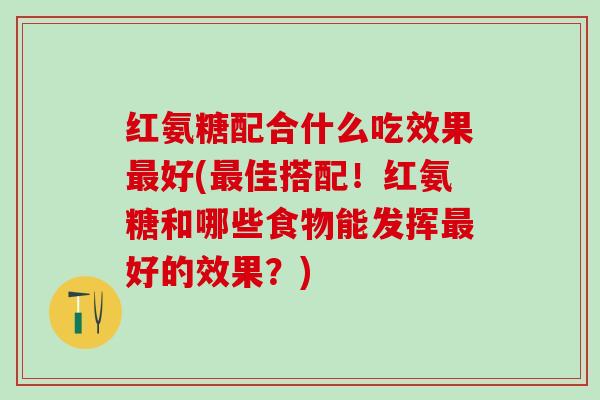 红氨糖配合什么吃效果最好(最佳搭配!红氨糖和哪些食物能发挥最好的效果?)-第1张图片-氨糖科普网 红氨糖配合什么吃效果最好(最佳搭配!红氨糖和哪些食物能发挥最好的效果?)-第1张图片-氨糖科普网