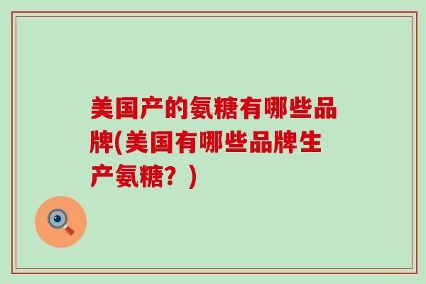 美国产的氨糖有哪些品牌(美国有哪些品牌生产氨糖?)-第1张图片-氨糖科普网 美国产的氨糖有哪些品牌(美国有哪些品牌生产氨糖?)-第1张图片-氨糖科普网