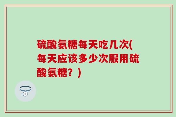 硫酸氨糖每天吃几次(每天应该多少次服用硫酸氨糖?)-第1张图片-氨糖科普网 硫酸氨糖每天吃几次(每天应该多少次服用硫酸氨糖?)-第1张图片-氨糖科普网