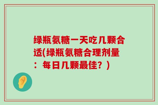 绿瓶氨糖一天吃几颗合适(绿瓶氨糖合理剂量:每日几颗最佳?)-第1张图片-氨糖科普网 绿瓶氨糖一天吃几颗合适(绿瓶氨糖合理剂量:每日几颗最佳?)-第1张图片-氨糖科普网