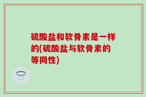 硫酸盐和软骨素是一样的(硫酸盐与软骨素的等同性)-第1张图片-氨糖科普网