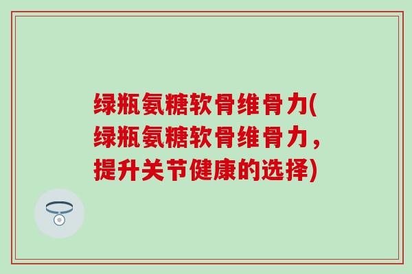 绿瓶氨糖软骨维骨力(绿瓶氨糖软骨维骨力,提升关节健康的选择)-第1张图片-氨糖科普网 绿瓶氨糖软骨维骨力(绿瓶氨糖软骨维骨力,提升关节健康的选择)-第1张图片-氨糖科普网