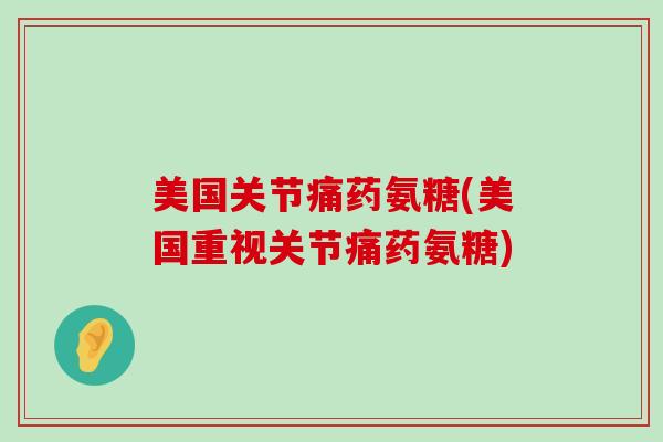 美国关节痛药氨糖(美国重视关节痛药氨糖)-第1张图片-氨糖科普网 美国关节痛药氨糖(美国重视关节痛药氨糖)-第1张图片-氨糖科普网