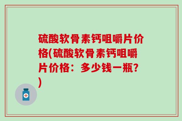 硫酸软骨素钙咀嚼片价格(硫酸软骨素钙咀嚼片价格:多少钱一瓶?)-第1张图片-氨糖科普网 硫酸软骨素钙咀嚼片价格(硫酸软骨素钙咀嚼片价格:多少钱一瓶?)-第1张图片-氨糖科普网
