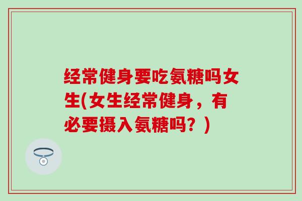 经常健身要吃氨糖吗女生(女生经常健身,有必要摄入氨糖吗?)-第1张图片-氨糖科普网 经常健身要吃氨糖吗女生(女生经常健身,有必要摄入氨糖吗?)-第1张图片-氨糖科普网