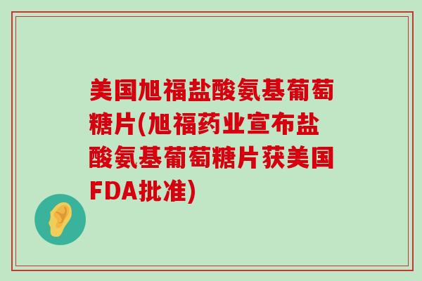 美国旭福盐酸氨基葡萄糖片(旭福药业宣布盐酸氨基葡萄糖片获美国FDA批准)-第1张图片-氨糖科普网 美国旭福盐酸氨基葡萄糖片(旭福药业宣布盐酸氨基葡萄糖片获美国FDA批准)-第1张图片-氨糖科普网