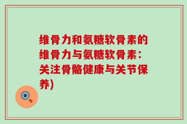 维骨力和氨糖软骨素的维骨力与氨糖软骨素:关注骨骼健康与关节保养)-第1张图片-氨糖科普网 维骨力和氨糖软骨素的维骨力与氨糖软骨素:关注骨骼健康与关节保养)-第1张图片-氨糖科普网