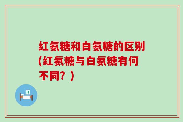 红氨糖和白氨糖的区别(红氨糖与白氨糖有何不同?)-第1张图片-氨糖科普网 红氨糖和白氨糖的区别(红氨糖与白氨糖有何不同?)-第1张图片-氨糖科普网