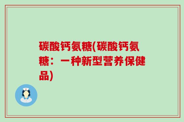 碳酸钙氨糖(碳酸钙氨糖:一种新型营养保健品)-第1张图片-氨糖科普网 碳酸钙氨糖(碳酸钙氨糖:一种新型营养保健品)-第1张图片-氨糖科普网
