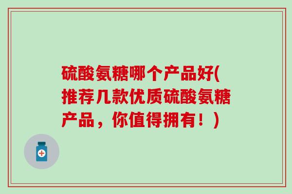 硫酸氨糖哪个产品好(推荐几款优质硫酸氨糖产品,你值得拥有!)-第1张图片-氨糖科普网 硫酸氨糖哪个产品好(推荐几款优质硫酸氨糖产品,你值得拥有!)-第1张图片-氨糖科普网
