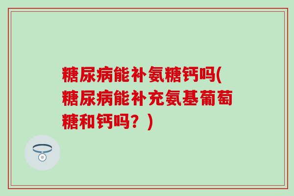 糖尿病能补氨糖钙吗(糖尿病能补充氨基葡萄糖和钙吗？)-第1张图片-氨糖科普网