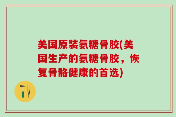 美国原装氨糖骨胶(美国生产的氨糖骨胶,恢复骨骼健康的首选)-第1张图片-氨糖科普网 美国原装氨糖骨胶(美国生产的氨糖骨胶,恢复骨骼健康的首选)-第1张图片-氨糖科普网
