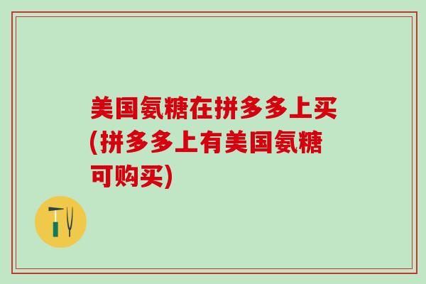 美国氨糖在拼多多上买(拼多多上有美国氨糖可购买)-第1张图片-氨糖科普网 美国氨糖在拼多多上买(拼多多上有美国氨糖可购买)-第1张图片-氨糖科普网